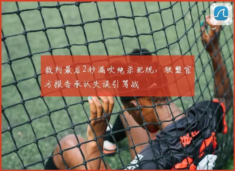 裁判最后2秒漏吹绝杀犯规，联盟官方报告承认失误引骂战