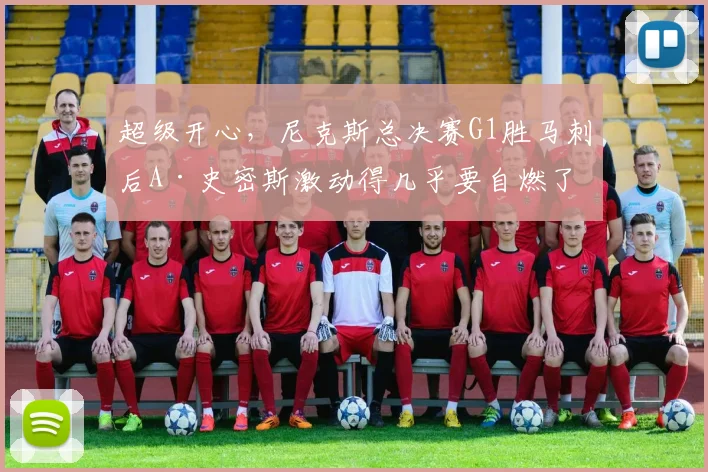 超级开心，尼克斯总决赛G1胜马刺后A·史密斯激动得几乎要自燃了