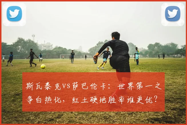 斯瓦泰克vs萨巴伦卡：世界第一之争白热化，红土硬地胜率谁更优？