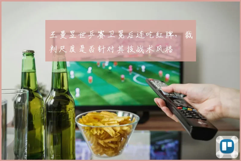王曼昱世乒赛卫冕后连吃红牌，裁判尺度是否针对其技战术风格