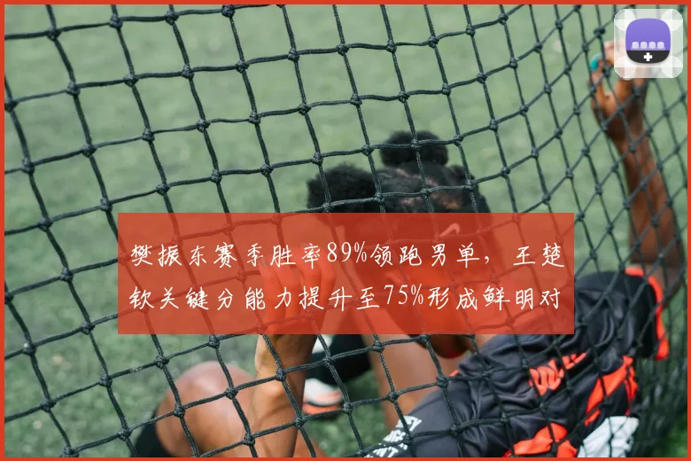 樊振东赛季胜率89%领跑男单,王楚钦关键分能力提升至75%形成鲜明对比