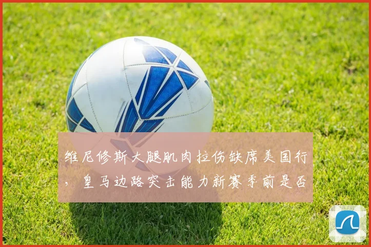 维尼修斯大腿肌肉拉伤缺席美国行，皇马边路突击能力新赛季前是否滑坡？